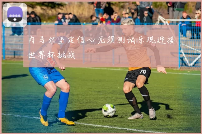 内马尔坚定信心无须测试乐观迎接世界杯挑战