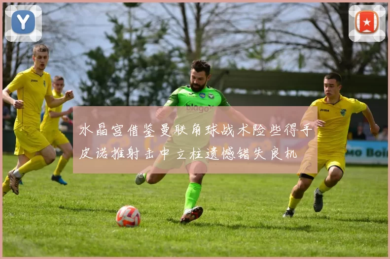 水晶宫借鉴曼联角球战术险些得手皮诺推射击中立柱遗憾错失良机