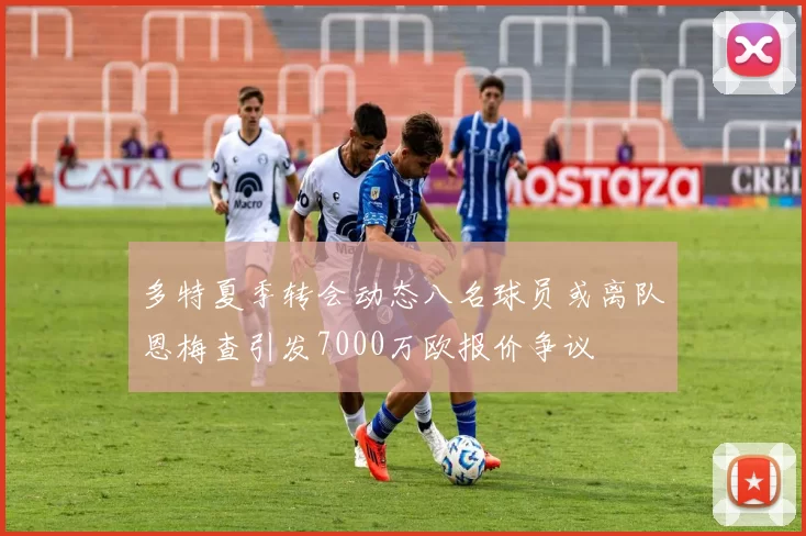 多特夏季转会动态八名球员或离队恩梅查引发7000万欧报价争议
