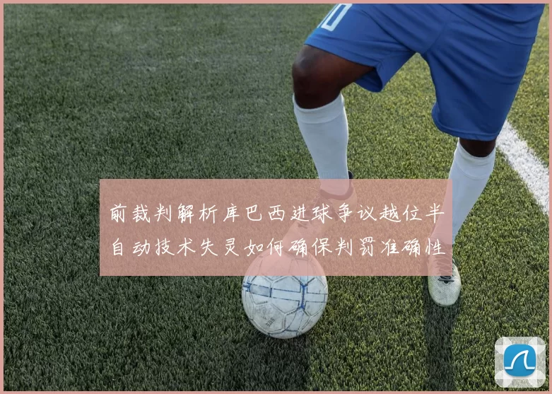 前裁判解析库巴西进球争议越位半自动技术失灵如何确保判罚准确性