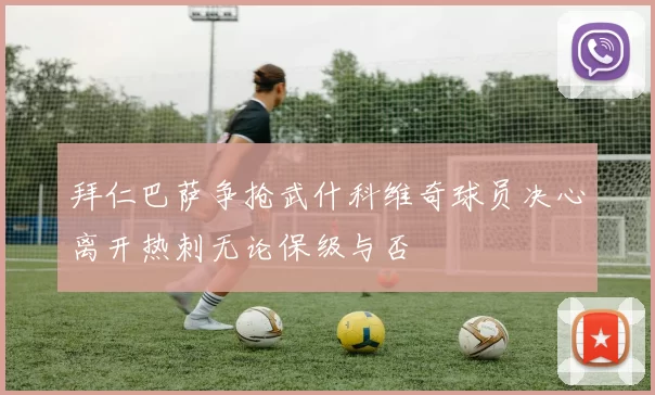 拜仁巴萨争抢武什科维奇球员决心离开热刺无论保级与否