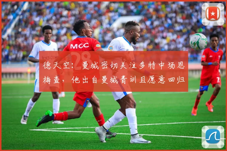 德天空：曼城密切关注多特中场恩梅查，他出自曼城青训且愿意回归