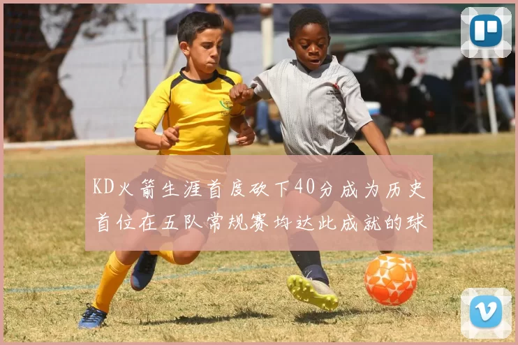 KD火箭生涯首度砍下40分成为历史首位在五队常规赛均达此成就的球员
