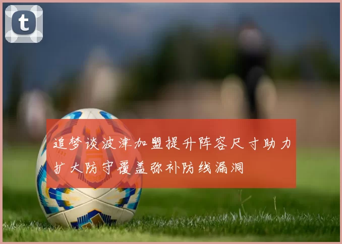 追梦谈波津加盟提升阵容尺寸助力扩大防守覆盖弥补防线漏洞