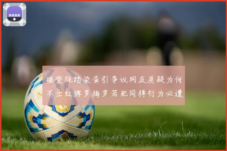 福登踩踏染黄引争议网友质疑为何不出红牌罗梅罗若犯同样行为必遭重罚