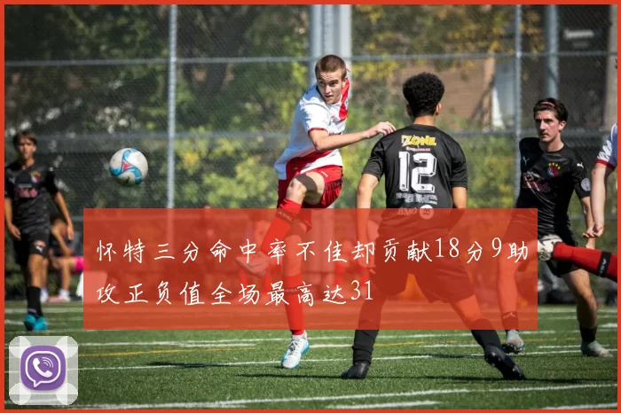怀特三分命中率不佳却贡献18分9助攻正负值全场最高达31
