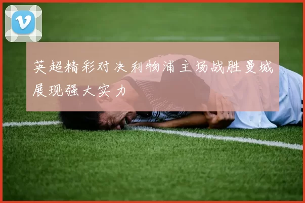英超精彩对决利物浦主场战胜曼城展现强大实力