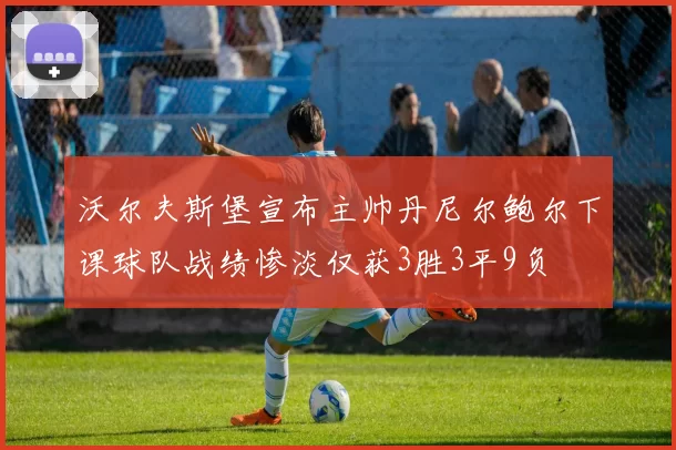 沃尔夫斯堡宣布主帅丹尼尔鲍尔下课球队战绩惨淡仅获3胜3平9负