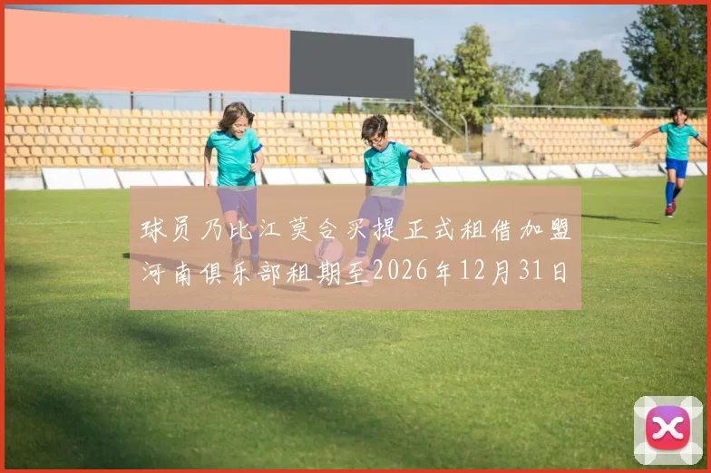 球员乃比江莫合买提正式租借加盟河南俱乐部租期至2026年12月31日