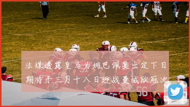 法媒透露皇马为姆巴佩复出定下日期将于三月十八日迎战曼城欧冠次回合