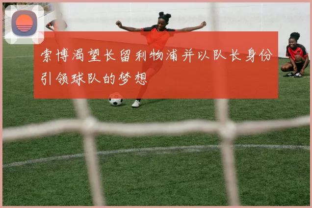 索博渴望长留利物浦并以队长身份引领球队的梦想