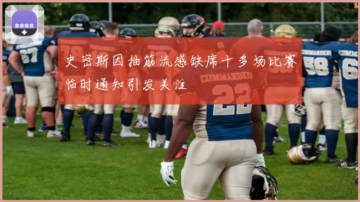史密斯因抽筋流感缺席十多场比赛临时通知引发关注
