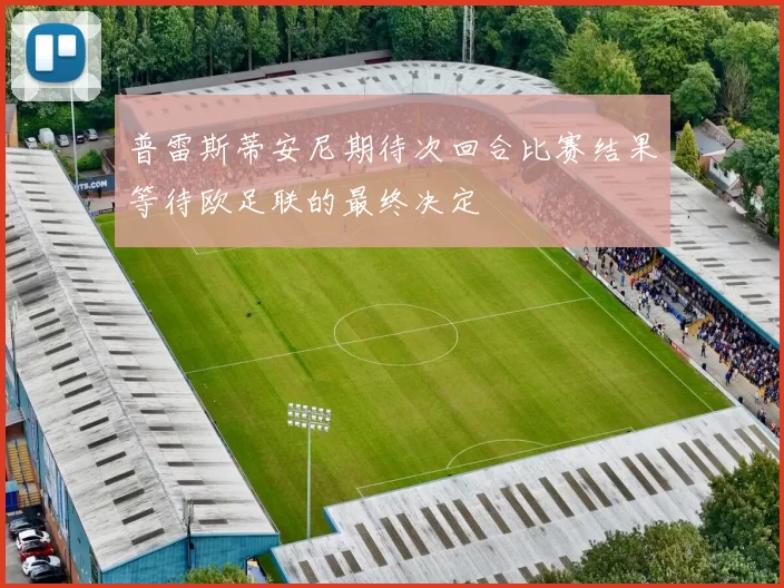 普雷斯蒂安尼期待次回合比赛结果等待欧足联的最终决定