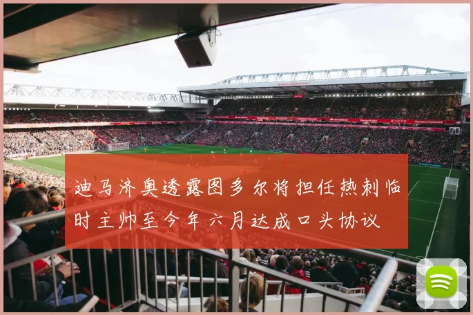 迪马济奥透露图多尔将担任热刺临时主帅至今年六月达成口头协议