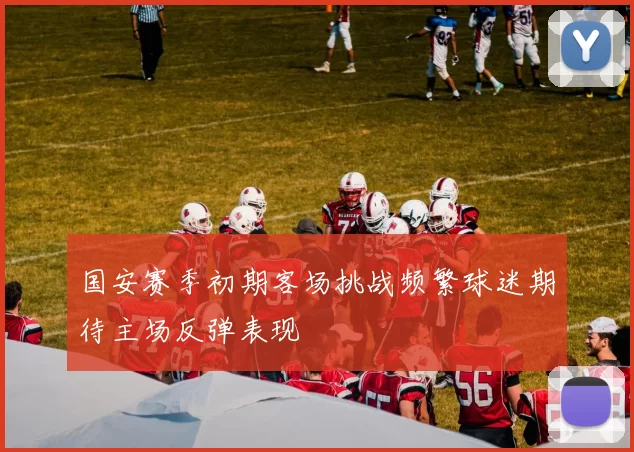 国安赛季初期客场挑战频繁球迷期待主场反弹表现