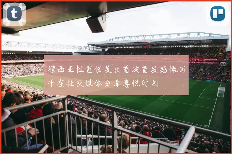 穆西亚拉重伤复出首次首发感慨万千在社交媒体分享喜悦时刻