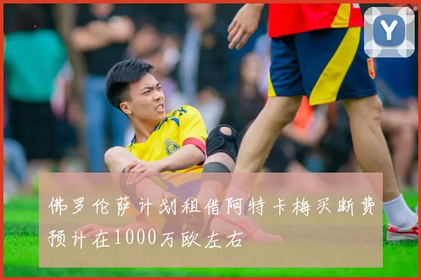 佛罗伦萨计划租借阿特卡梅买断费预计在1000万欧左右