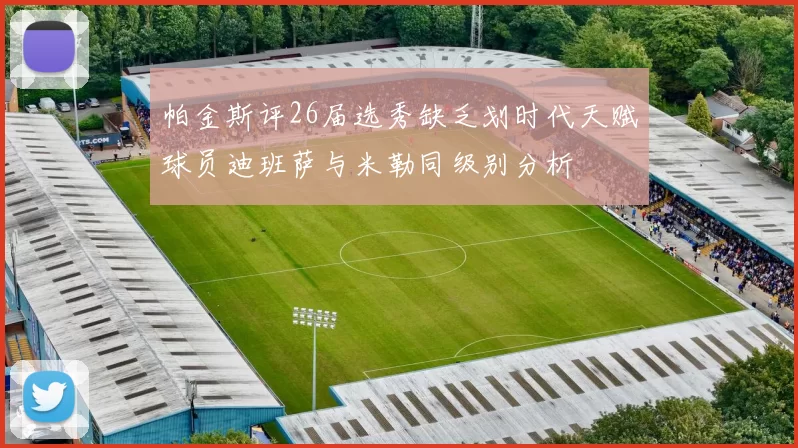 帕金斯评26届选秀缺乏划时代天赋球员迪班萨与米勒同级别分析