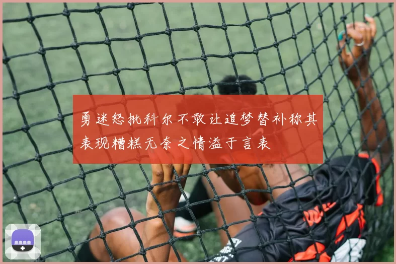 勇迷怒批科尔不敢让追梦替补称其表现糟糕无奈之情溢于言表