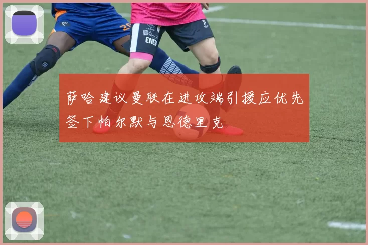 萨哈建议曼联在进攻端引援应优先签下帕尔默与恩德里克